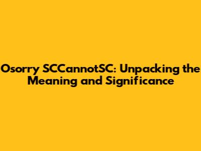 Osorry SCCannotSC: Unpacking the Meaning and Significance