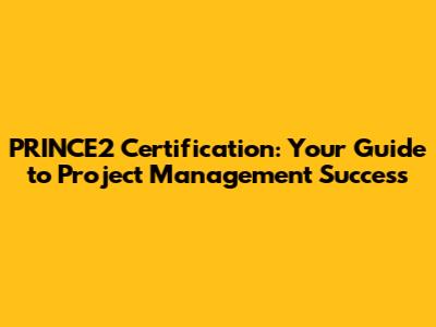 PRINCE2 Certification: Your Guide to Project Management Success