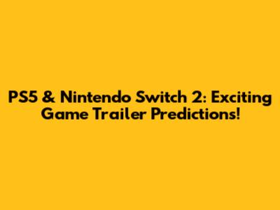 PS5 & Nintendo Switch 2: Exciting Game Trailer Predictions!