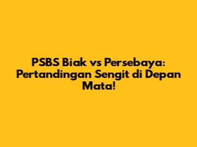 PSBS Biak vs Persebaya: Pertandingan Sengit di Depan Mata!