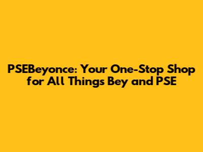 PSEBeyonce: Your One-Stop Shop for All Things Bey and PSE