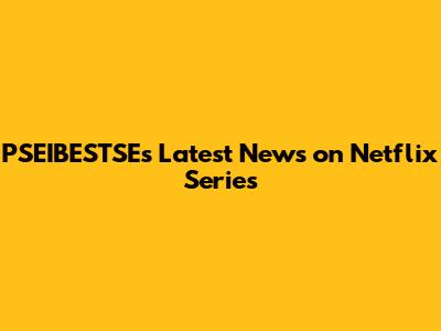 PSEIBESTSE's Latest News on Netflix Series