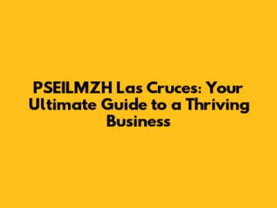 PSEILMZH Las Cruces: Your Ultimate Guide to a Thriving Business