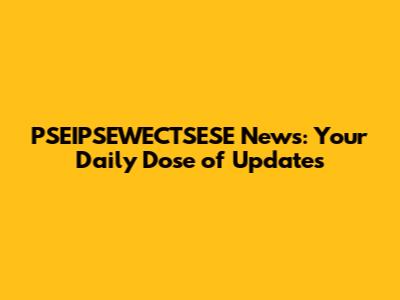 PSEIPSEWECTSESE News: Your Daily Dose of Updates