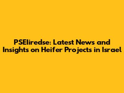 PSEIiredse: Latest News and Insights on Heifer Projects in Israel