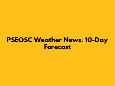 PSEOSC Weather News: 10-Day Forecast