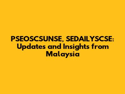PSEOSCSUNSE, SEDAILYSCSE: Updates and Insights from Malaysia