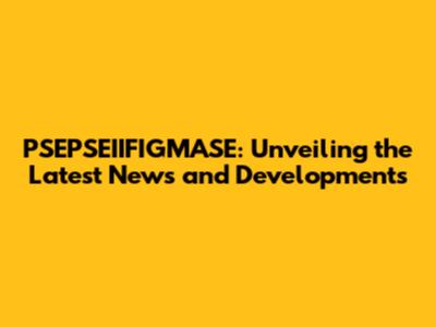PSEPSEIIFIGMASE: Unveiling the Latest News and Developments
