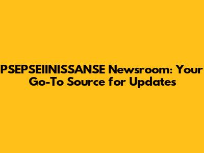 PSEPSEIINISSANSE Newsroom: Your Go-To Source for Updates