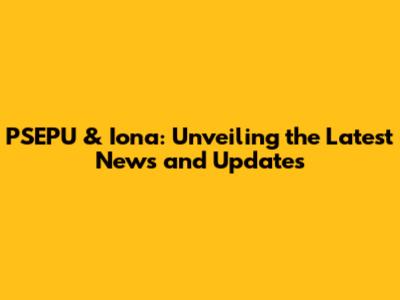 PSEPU & Iona: Unveiling the Latest News and Updates