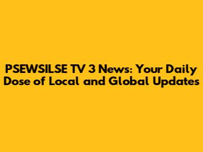 PSEWSILSE TV 3 News: Your Daily Dose of Local and Global Updates