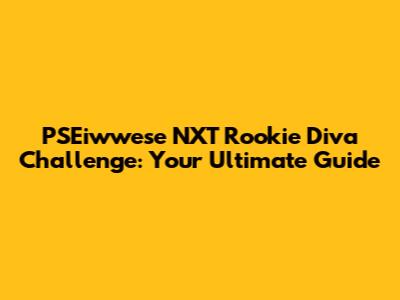 PSEiwwese NXT Rookie Diva Challenge: Your Ultimate Guide