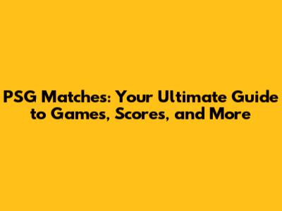 PSG Matches: Your Ultimate Guide to Games, Scores, and More