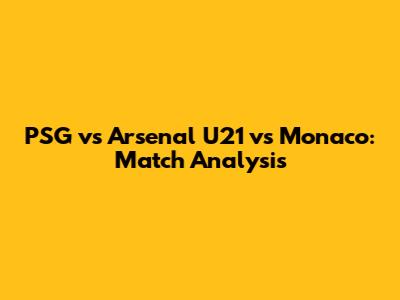 PSG vs Arsenal U21 vs Monaco: Match Analysis