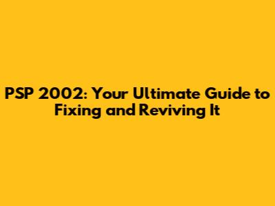 PSP 2002: Your Ultimate Guide to Fixing and Reviving It