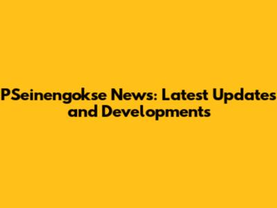 PSeinengokse News: Latest Updates and Developments
