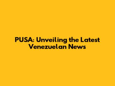 PUSA: Unveiling the Latest Venezuelan News
