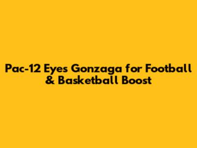 Pac-12 Eyes Gonzaga for Football & Basketball Boost