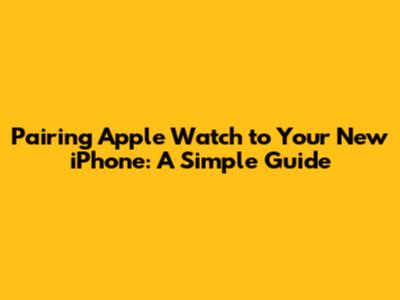 Pairing Apple Watch to Your New iPhone: A Simple Guide