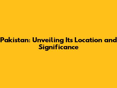 Pakistan: Unveiling Its Location and Significance