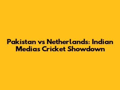 Pakistan vs Netherlands: Indian Media's Cricket Showdown