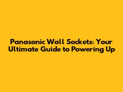 Panasonic Wall Sockets: Your Ultimate Guide to Powering Up