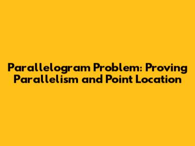 Parallelogram Problem: Proving Parallelism and Point Location