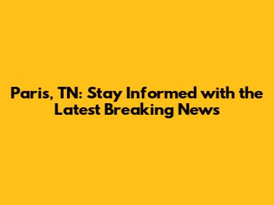 Paris, TN: Stay Informed with the Latest Breaking News