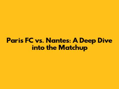 Paris FC vs. Nantes: A Deep Dive into the Matchup