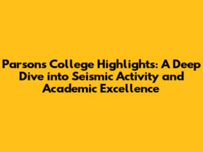 Parsons College Highlights: A Deep Dive into Seismic Activity and Academic Excellence