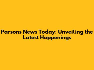 Parsons News Today: Unveiling the Latest Happenings