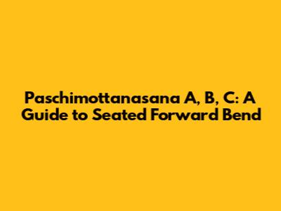 Paschimottanasana A, B, C: A Guide to Seated Forward Bend