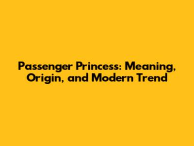 Passenger Princess: Meaning, Origin, and Modern Trend