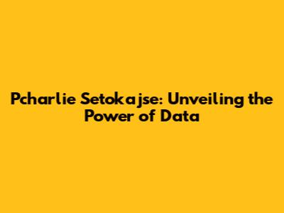 Pcharlie Setokajse: Unveiling the Power of Data