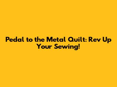 Pedal to the Metal Quilt: Rev Up Your Sewing!
