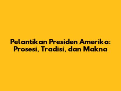 Pelantikan Presiden Amerika: Prosesi, Tradisi, dan Makna