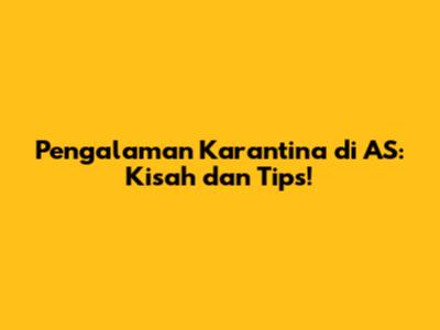 Pengalaman Karantina di AS: Kisah dan Tips!