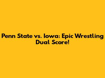 Penn State vs. Iowa: Epic Wrestling Dual Score!