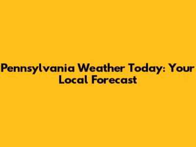Pennsylvania Weather Today: Your Local Forecast