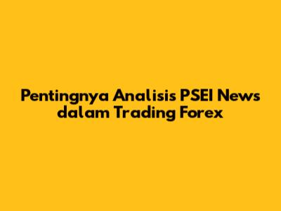 Pentingnya Analisis PSEI News dalam Trading Forex