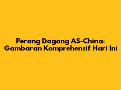 Perang Dagang AS-China: Gambaran Komprehensif Hari Ini