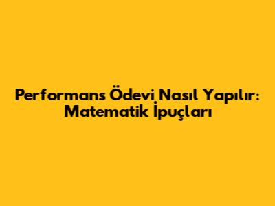 Performans Ödevi Nasıl Yapılır: Matematik İpuçları