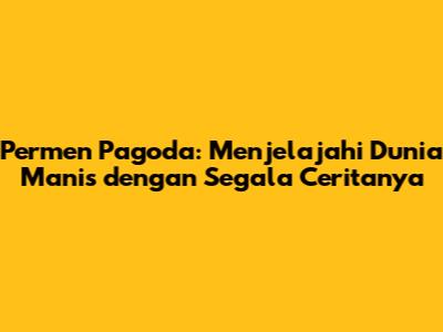 Permen Pagoda: Menjelajahi Dunia Manis dengan Segala Ceritanya