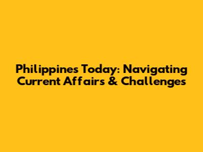 Philippines Today: Navigating Current Affairs & Challenges