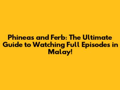 Phineas and Ferb: The Ultimate Guide to Watching Full Episodes in Malay!