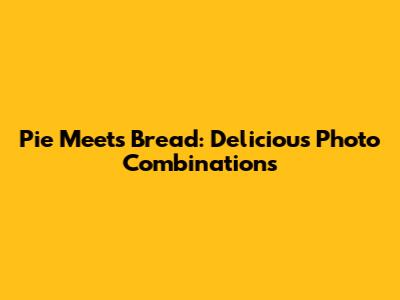 Pie Meets Bread: Delicious Photo Combinations