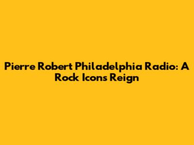 Pierre Robert Philadelphia Radio: A Rock Icon's Reign