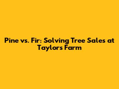 Pine vs. Fir: Solving Tree Sales at Taylor's Farm