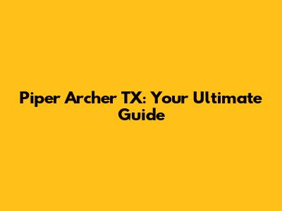 Piper Archer TX: Your Ultimate Guide