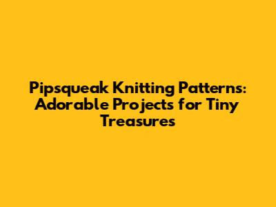 Pipsqueak Knitting Patterns: Adorable Projects for Tiny Treasures